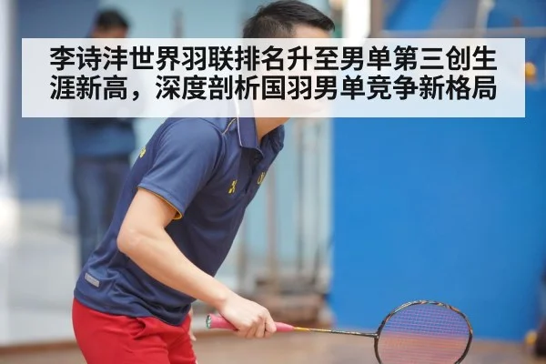 李诗沣世界羽联排名升至男单第三创生涯新高,深度剖析国羽男单竞争新格局