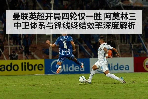 曼联英超开局四轮仅一胜 阿莫林三中卫体系与锋线终结效率深度解析