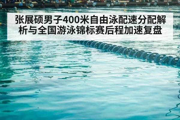 张展硕男子400米自由泳配速分配解析与全国游泳锦标赛后程加速复盘
