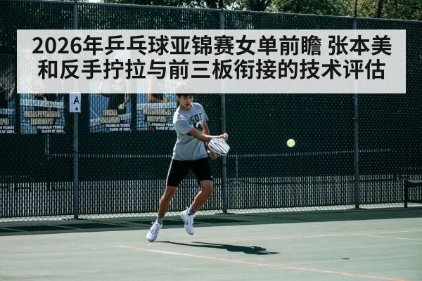2026年乒乓球亚锦赛女单前瞻 张本美和反手拧拉与前三板衔接的技术评估