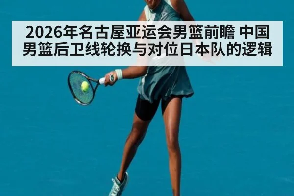 2026年名古屋亚运会男篮前瞻 中国男篮后卫线轮换与对位日本队的逻辑