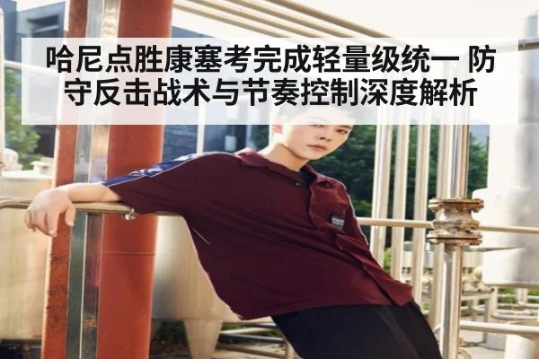 哈尼点胜康塞考完成轻量级统一 防守反击战术与节奏控制深度解析